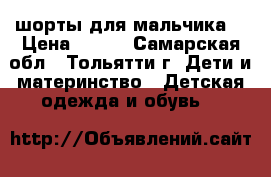 шорты для мальчика. › Цена ­ 200 - Самарская обл., Тольятти г. Дети и материнство » Детская одежда и обувь   